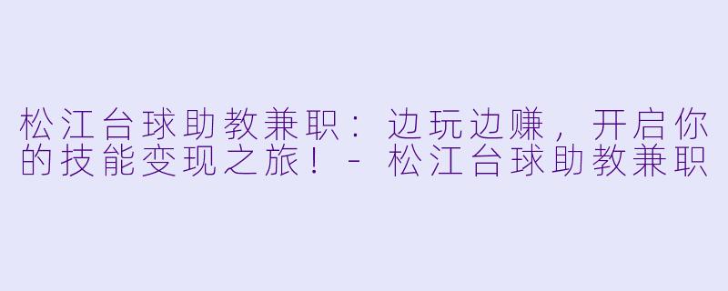 松江台球助教兼职：边玩边赚，开启你的技能变现之旅！-松江台球助教兼职