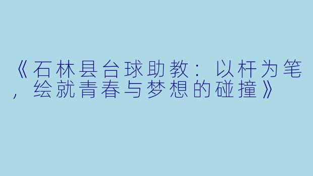 《石林县台球助教：以杆为笔，绘就青春与梦想的碰撞》
