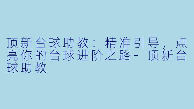 顶新台球助教：精准引导，点亮你的台球进阶之路-顶新台球助教
