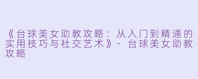《台球美女助教攻略：从入门到精通的实用技巧与社交艺术》-台球美女助教攻略