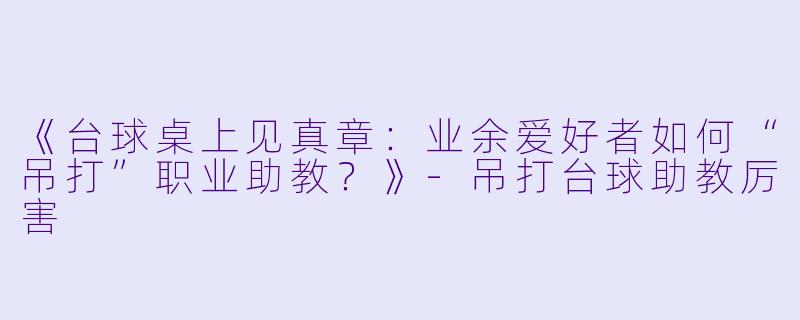 《台球桌上见真章：业余爱好者如何“吊打”职业助教？》-吊打台球助教厉害