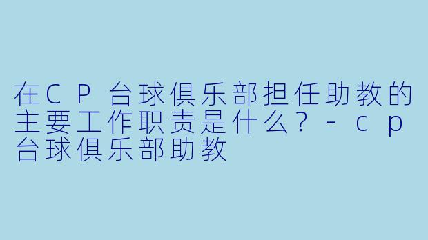 在CP台球俱乐部担任助教的主要工作职责是什么？-cp台球俱乐部助教