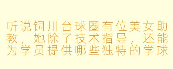 听说铜川台球圈有位美女助教，她除了技术指导，还能为学员提供哪些独特的学球体验？