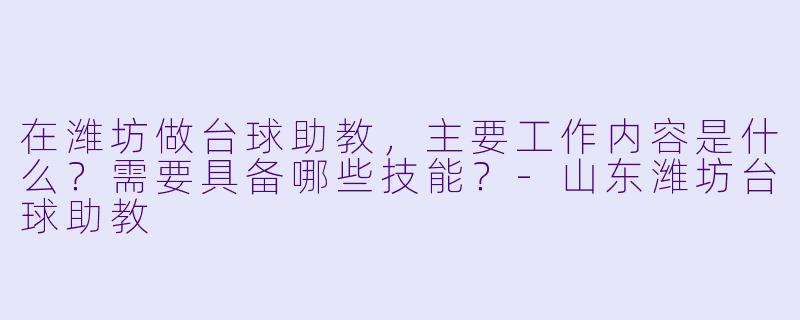 在潍坊做台球助教，主要工作内容是什么？需要具备哪些技能？