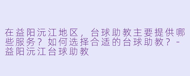 在益阳沅江地区，台球助教主要提供哪些服务？如何选择合适的台球助教？-益阳沅江台球助教