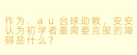 作为.au台球助教，安安认为初学者最需要克服的障碍是什么？