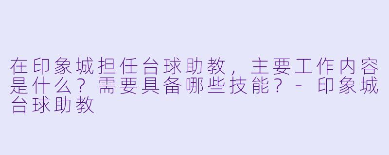 在印象城担任台球助教，主要工作内容是什么？需要具备哪些技能？