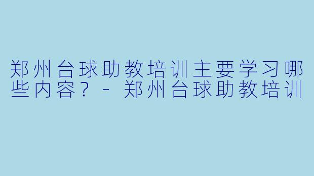 郑州台球助教培训主要学习哪些内容？-郑州台球助教培训