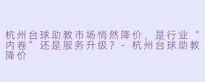 杭州台球助教市场悄然降价，是行业“内卷”还是服务升级？-杭州台球助教降价