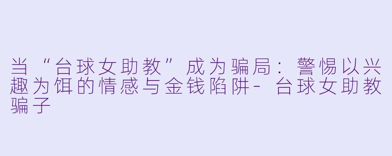 当“台球女助教”成为骗局：警惕以兴趣为饵的情感与金钱陷阱-台球女助教骗子