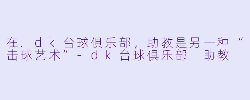 在.dk台球俱乐部，助教是另一种“击球艺术”-dk台球俱乐部 助教