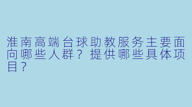 淮南高端台球助教服务主要面向哪些人群？提供哪些具体项目？