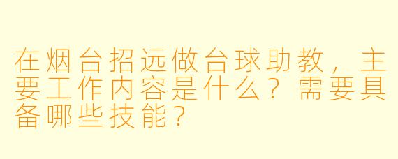 在烟台招远做台球助教，主要工作内容是什么？需要具备哪些技能？
