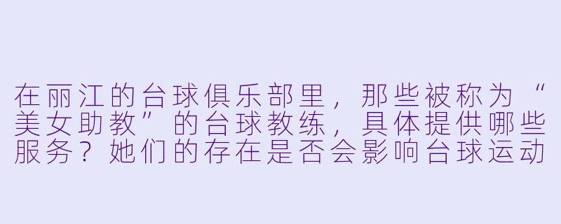 在丽江的台球俱乐部里，那些被称为“美女助教”的台球教练，具体提供哪些服务？她们的存在是否会影响台球运动的专业性和纯粹性？-台球美女助教丽江