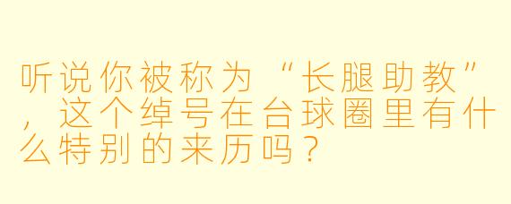 听说你被称为“长腿助教”，这个绰号在台球圈里有什么特别的来历吗？