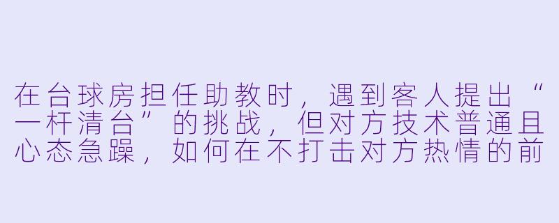 在台球房担任助教时，遇到客人提出“一杆清台”的挑战，但对方技术普通且心态急躁，如何在不打击对方热情的前提下，既展现专业指导能力，又维护现场和谐氛围？-挑战台球房助教