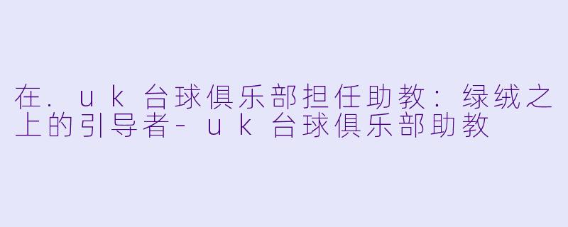 在.uk台球俱乐部担任助教：绿绒之上的引导者-uk台球俱乐部助教