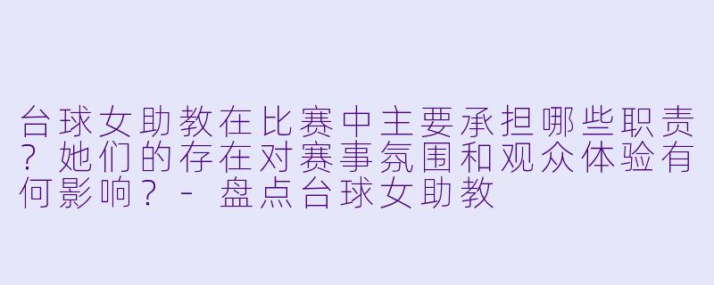 台球女助教在比赛中主要承担哪些职责？她们的存在对赛事氛围和观众体验有何影响？-盘点台球女助教