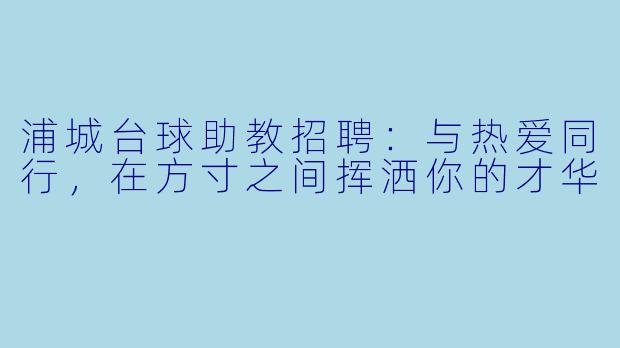 浦城台球助教招聘:与热爱同行,在方寸之间挥洒你的才华