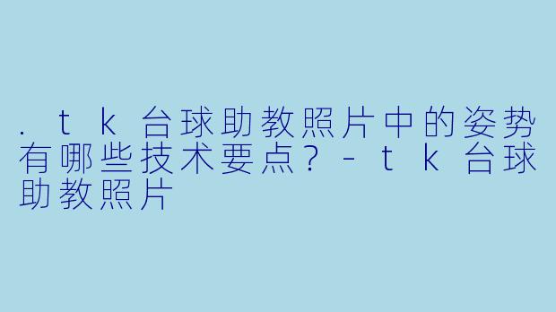 .tk台球助教照片中的姿势有哪些技术要点？