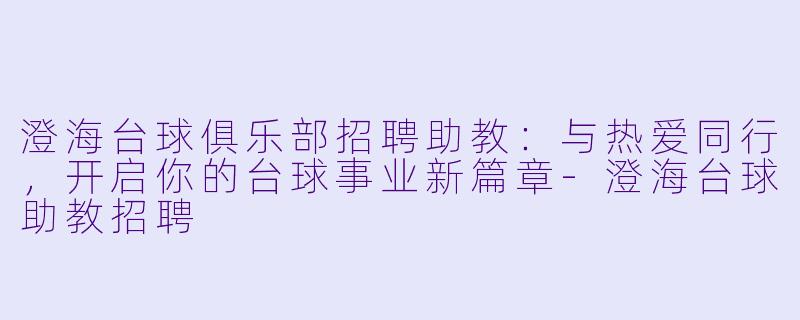 澄海台球俱乐部招聘助教：与热爱同行，开启你的台球事业新篇章-澄海台球助教招聘