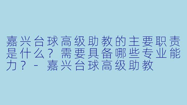 嘉兴台球高级助教的主要职责是什么？需要具备哪些专业能力？-嘉兴台球高级助教