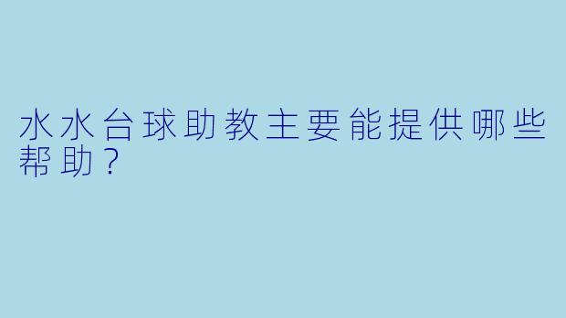 水水台球助教主要能提供哪些帮助？