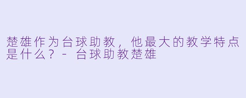 楚雄作为台球助教，他最大的教学特点是什么？-台球助教楚雄