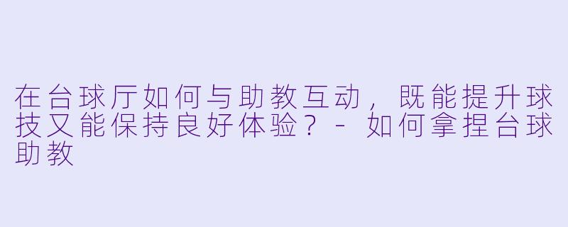 在台球厅如何与助教互动，既能提升球技又能保持良好体验？-如何拿捏台球助教