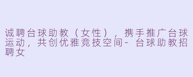 诚聘台球助教（女性），携手推广台球运动，共创优雅竞技空间-台球助教招聘女