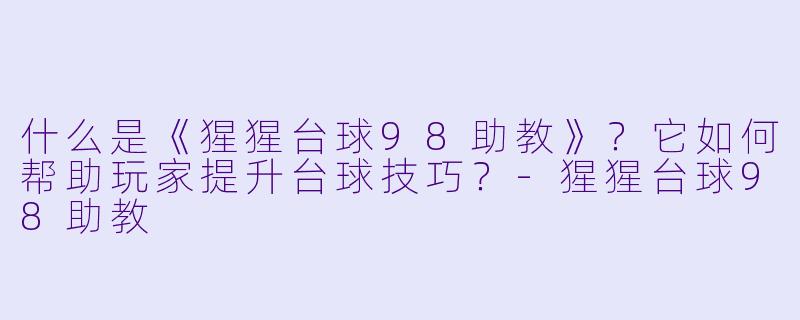 什么是《猩猩台球98助教》？它如何帮助玩家提升台球技巧？-猩猩台球98助教