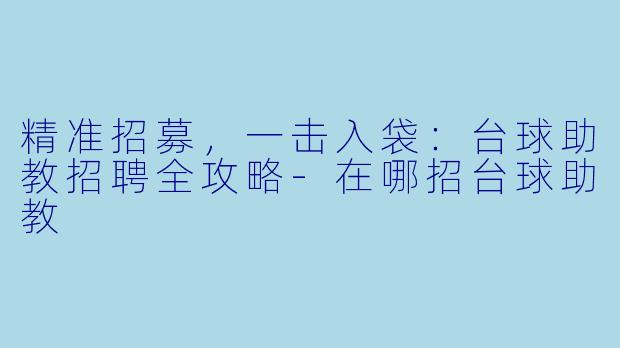 精准招募，一击入袋：台球助教招聘全攻略-在哪招台球助教