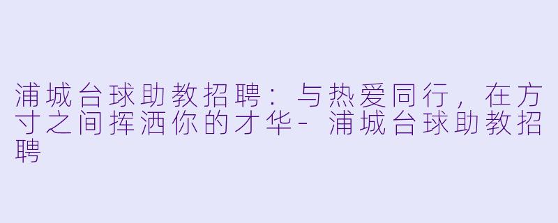 浦城台球助教招聘:与热爱同行,在方寸之间挥洒你的才华-浦城台球助教招聘