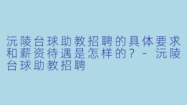 沅陵台球助教招聘的具体要求和薪资待遇是怎样的？-沅陵台球助教招聘