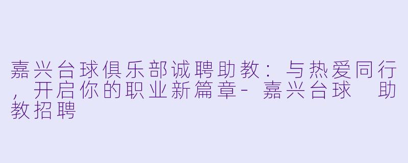 嘉兴台球俱乐部诚聘助教：与热爱同行，开启你的职业新篇章-嘉兴台球 助教招聘
