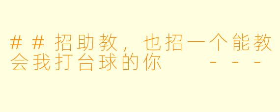 ##招助教,也招一个能教会我打台球的你
---