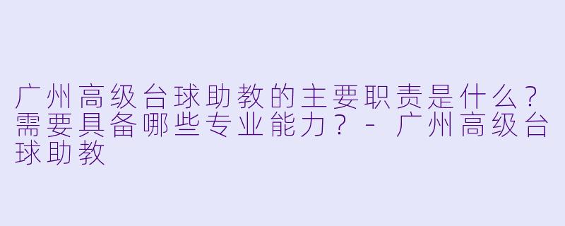 广州高级台球助教的主要职责是什么？需要具备哪些专业能力？-广州高级台球助教