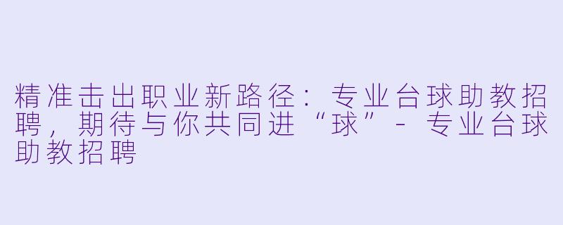 精准击出职业新路径：专业台球助教招聘，期待与你共同进“球”-专业台球助教招聘