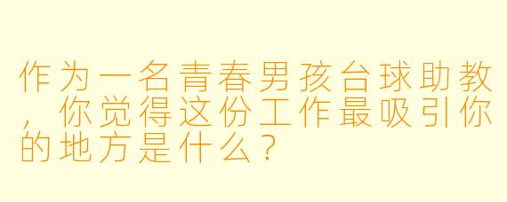 作为一名青春男孩台球助教，你觉得这份工作最吸引你的地方是什么？