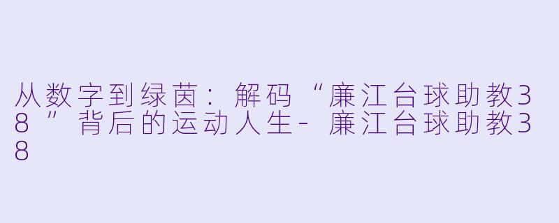 从数字到绿茵：解码“廉江台球助教38”背后的运动人生-廉江台球助教38