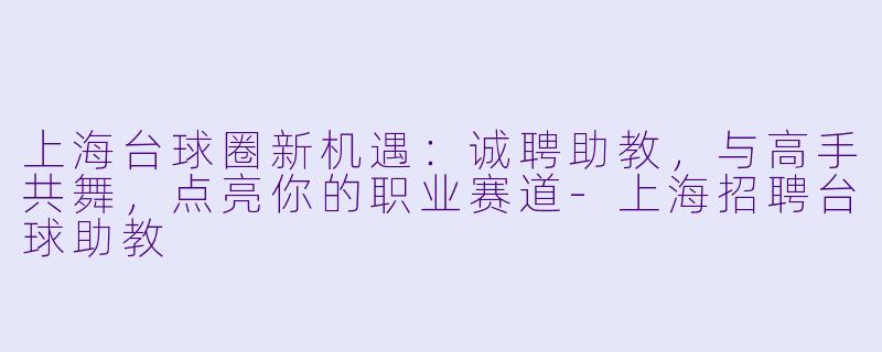 上海台球圈新机遇：诚聘助教，与高手共舞，点亮你的职业赛道-上海招聘台球助教