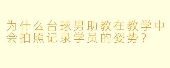 为什么台球男助教在教学中会拍照记录学员的姿势？