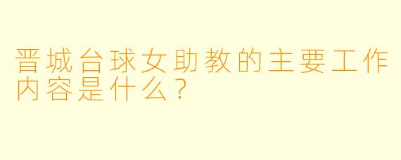 晋城台球女助教的主要工作内容是什么？