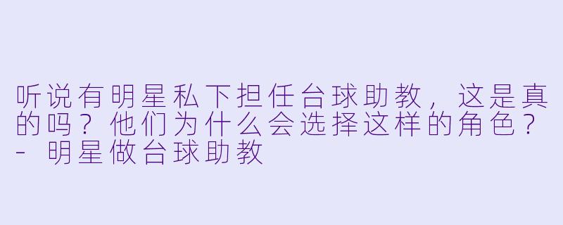 听说有明星私下担任台球助教，这是真的吗？他们为什么会选择这样的角色？