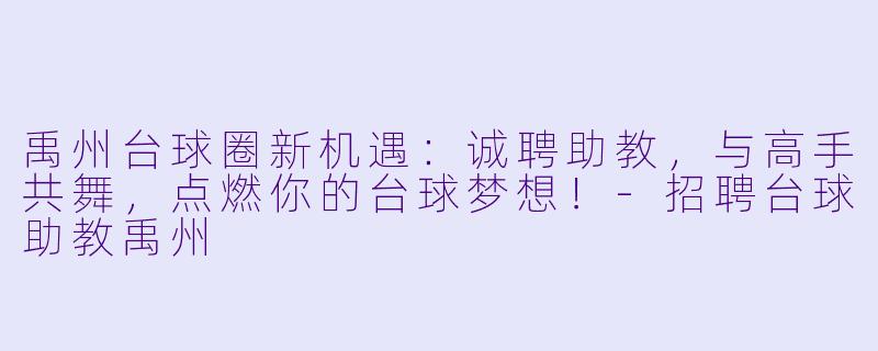 禹州台球圈新机遇：诚聘助教，与高手共舞，点燃你的台球梦想！-招聘台球助教禹州
