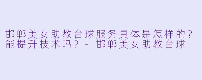 邯郸美女助教台球服务具体是怎样的？能提升技术吗？