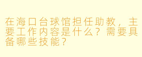 在海口台球馆担任助教，主要工作内容是什么？需要具备哪些技能？