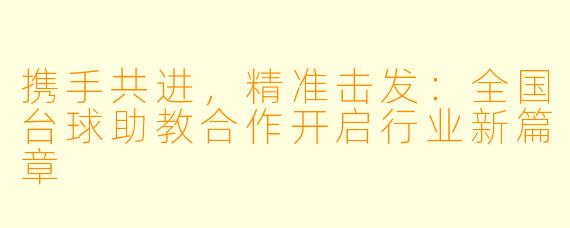 携手共进，精准击发：全国台球助教合作开启行业新篇章