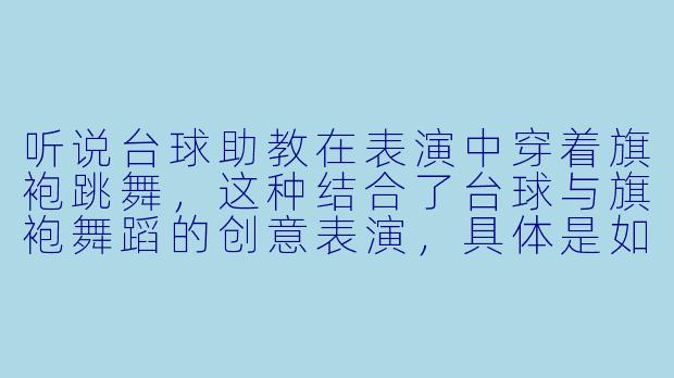 听说台球助教在表演中穿着旗袍跳舞，这种结合了台球与旗袍舞蹈的创意表演，具体是如何展现的？