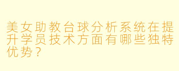 美女助教台球分析系统在提升学员技术方面有哪些独特优势？